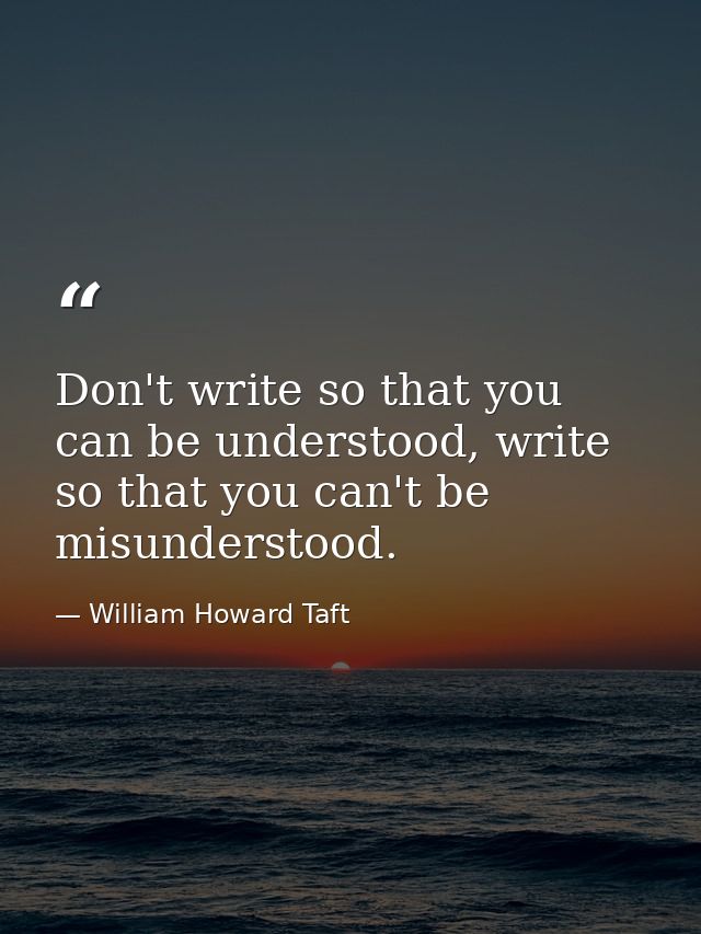 Don't write so that you can be understood, write so that you can't be misunderstood. — William Howard Taft