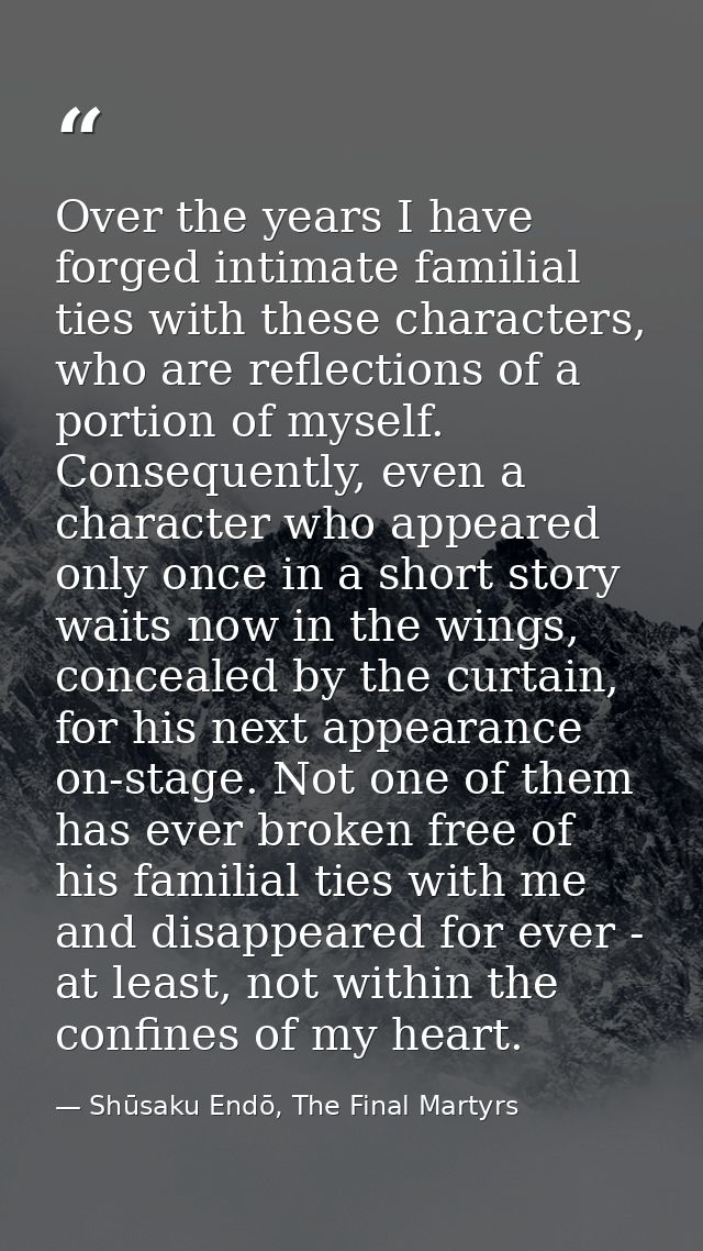 Over the years I have forged intimate familial ties with these characters, who are reflections of a portion of myself. C — Shūsaku Endō, The Final Martyrs