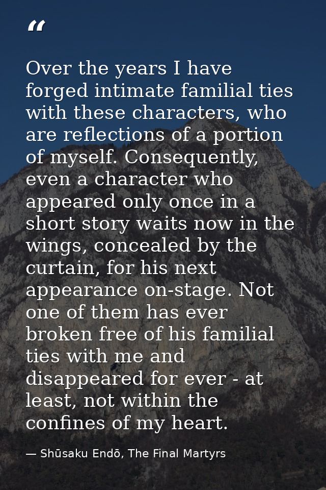 Over the years I have forged intimate familial ties with these characters, who are reflections of a portion of myself. C — Shūsaku Endō, The Final Martyrs