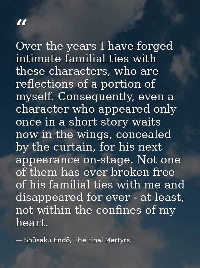Over the years I have forged intimate familial ties with these characters, who are reflections of a portion of myself. C — Shūsaku Endō, The Final Martyrs