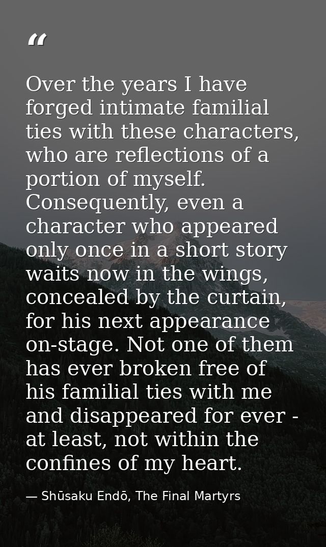 Over the years I have forged intimate familial ties with these characters, who are reflections of a portion of myself. C — Shūsaku Endō, The Final Martyrs