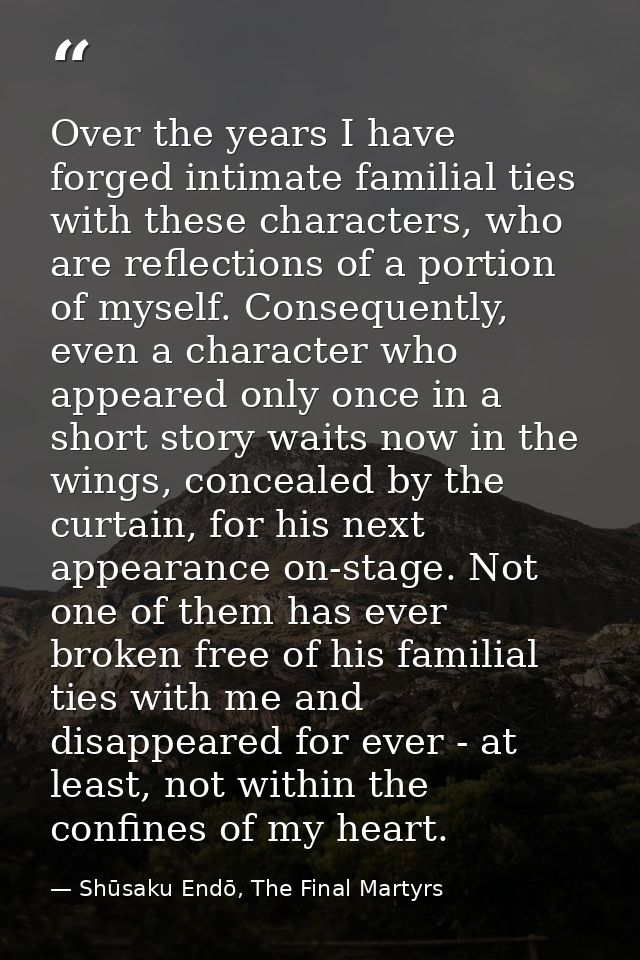 Over the years I have forged intimate familial ties with these characters, who are reflections of a portion of myself. C — Shūsaku Endō, The Final Martyrs