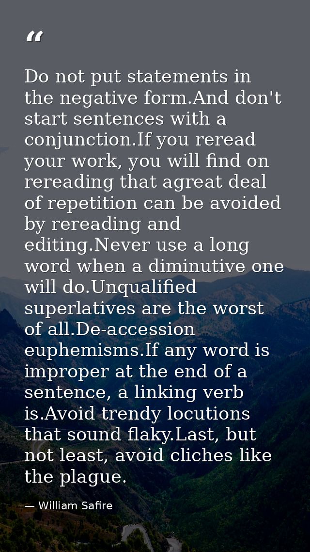 Do not put statements in the negative form.And don't start sentences with a conjunction.If you reread your work, you wil — William Safire