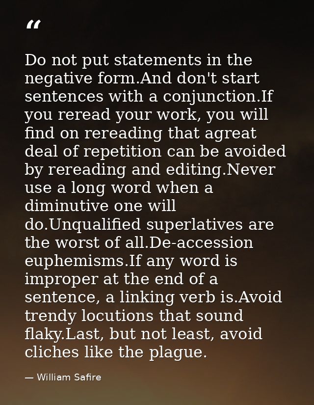 Do not put statements in the negative form.And don't start sentences with a conjunction.If you reread your work, you wil — William Safire