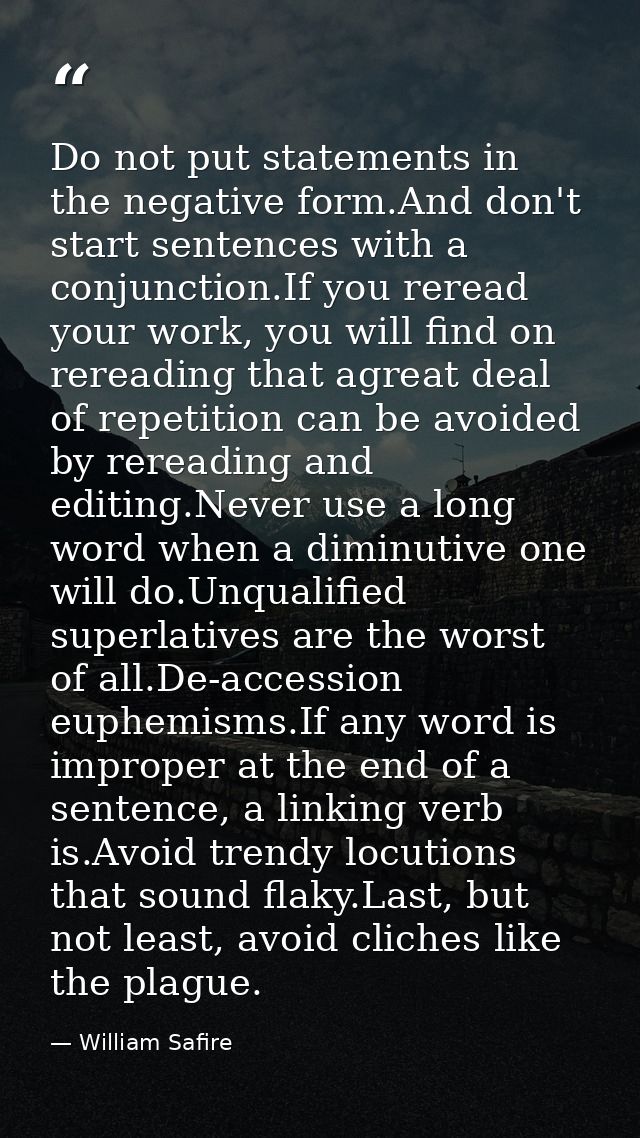 Do not put statements in the negative form.And don't start sentences with a conjunction.If you reread your work, you wil — William Safire