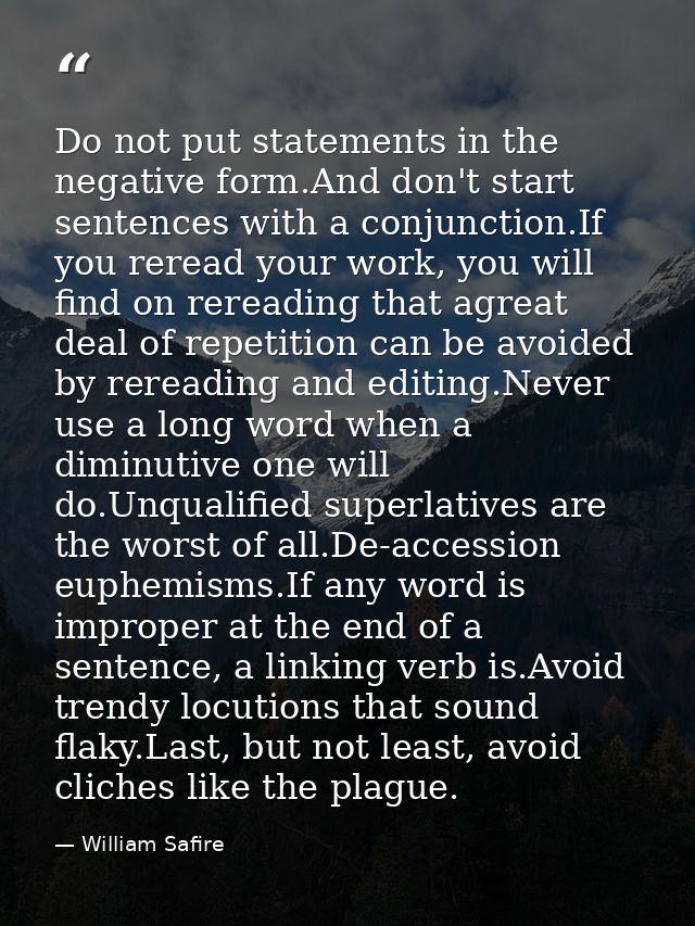 Do not put statements in the negative form.And don't start sentences with a conjunction.If you reread your work, you wil — William Safire