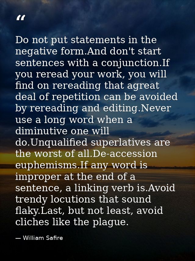 Do not put statements in the negative form.And don't start sentences with a conjunction.If you reread your work, you wil — William Safire