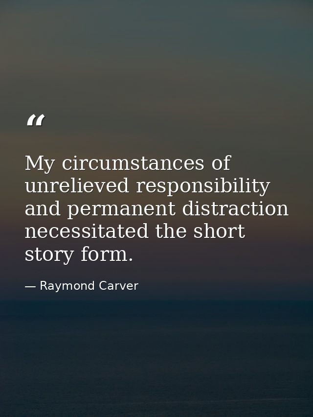 My circumstances of unrelieved responsibility and permanent distraction necessitated the short story form. — Raymond Carver