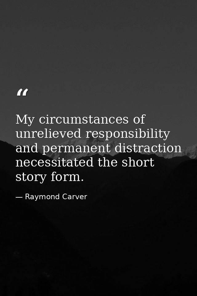 My circumstances of unrelieved responsibility and permanent distraction necessitated the short story form. — Raymond Carver
