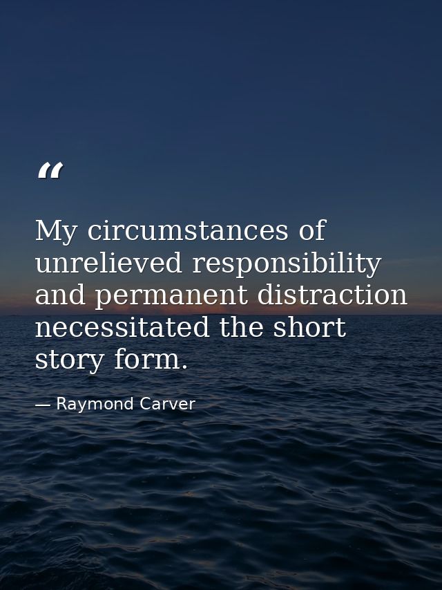 My circumstances of unrelieved responsibility and permanent distraction necessitated the short story form. — Raymond Carver