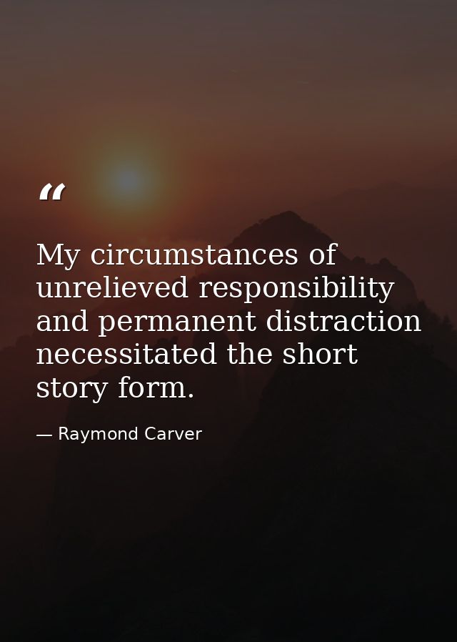 My circumstances of unrelieved responsibility and permanent distraction necessitated the short story form. — Raymond Carver
