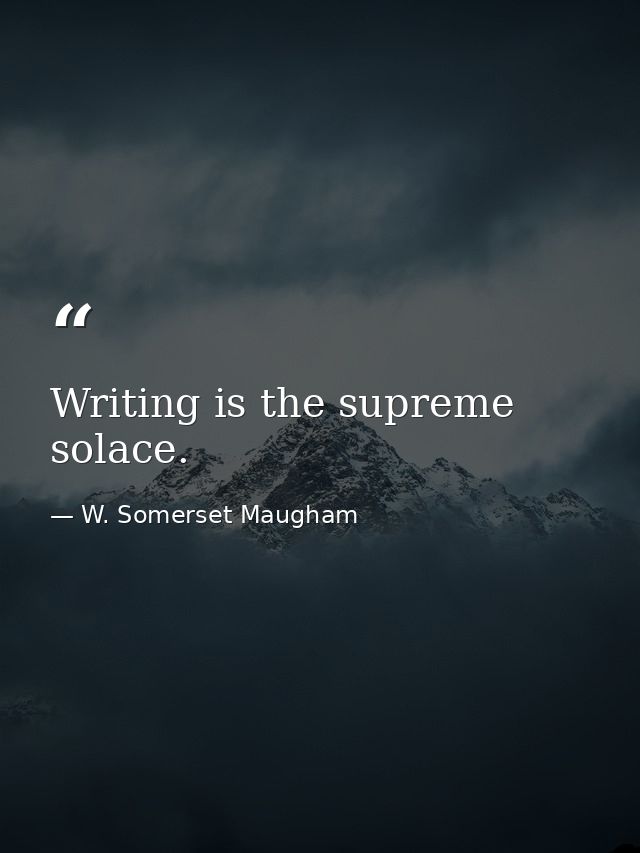 Writing is the supreme solace. — W. Somerset Maugham
