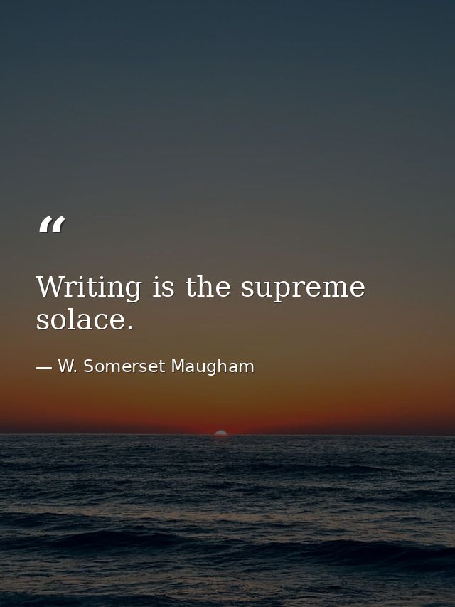 Writing is the supreme solace. — W. Somerset Maugham