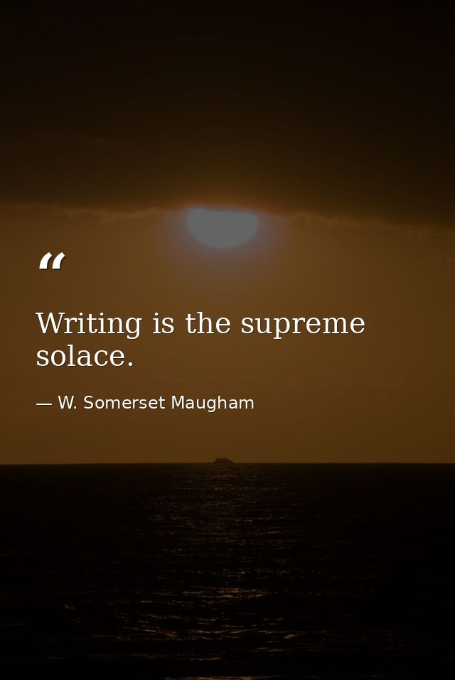 Writing is the supreme solace. — W. Somerset Maugham