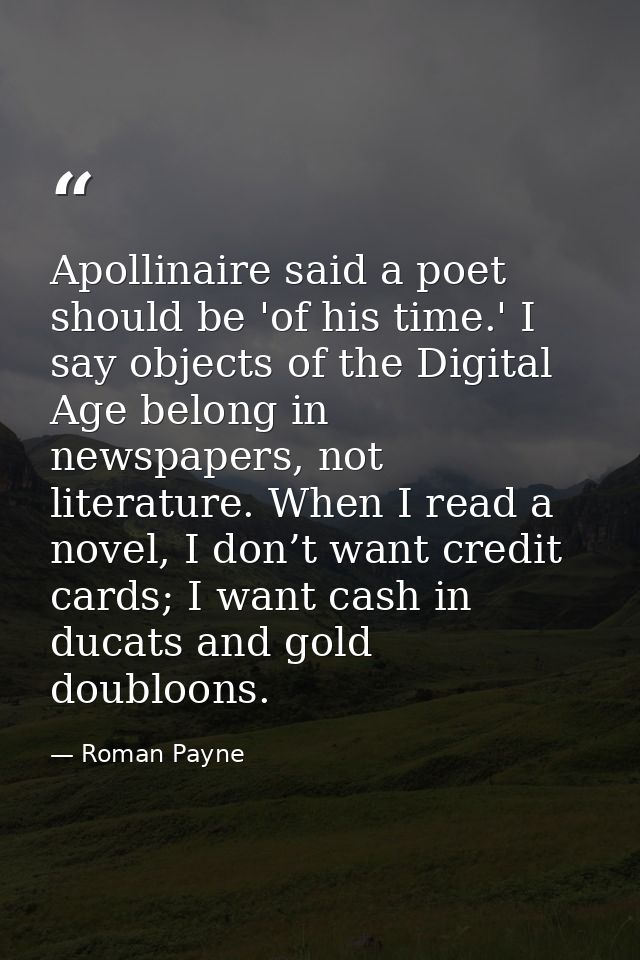 Apollinaire said a poet should be 'of his time.' I say objects of the Digital Age belong in newspapers, not literature.  — Roman Payne