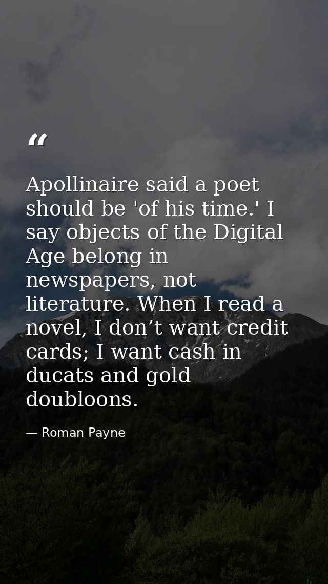 Apollinaire said a poet should be 'of his time.' I say objects of the Digital Age belong in newspapers, not literature.  — Roman Payne