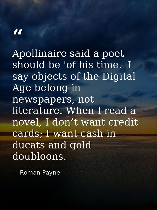 Apollinaire said a poet should be 'of his time.' I say objects of the Digital Age belong in newspapers, not literature.  — Roman Payne
