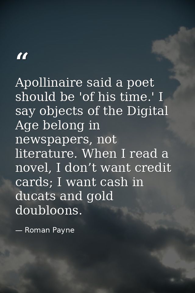 Apollinaire said a poet should be 'of his time.' I say objects of the Digital Age belong in newspapers, not literature.  — Roman Payne