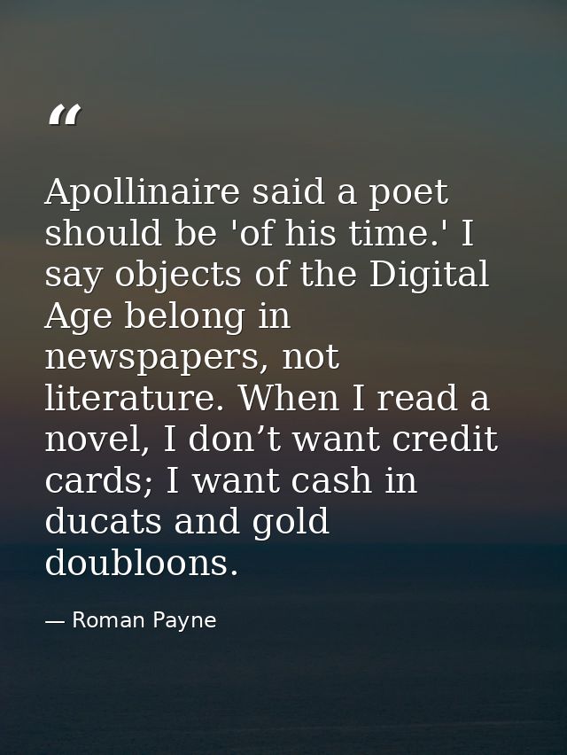 Apollinaire said a poet should be 'of his time.' I say objects of the Digital Age belong in newspapers, not literature.  — Roman Payne