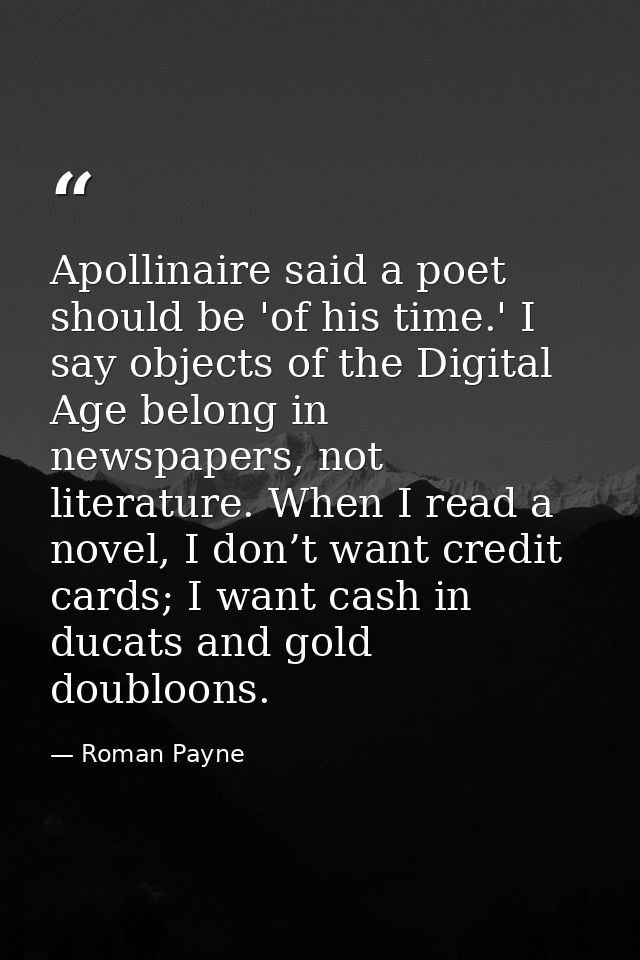 Apollinaire said a poet should be 'of his time.' I say objects of the Digital Age belong in newspapers, not literature.  — Roman Payne