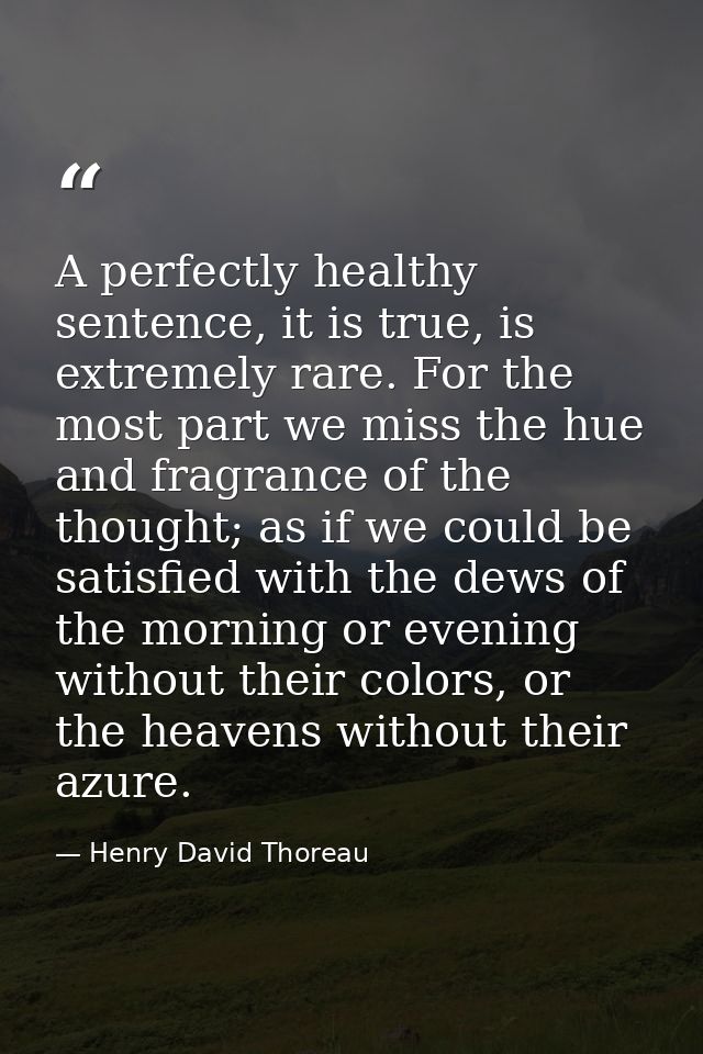 A perfectly healthy sentence, it is true, is extremely rare. For the most part we miss the hue and fragrance of the thou — Henry David Thoreau