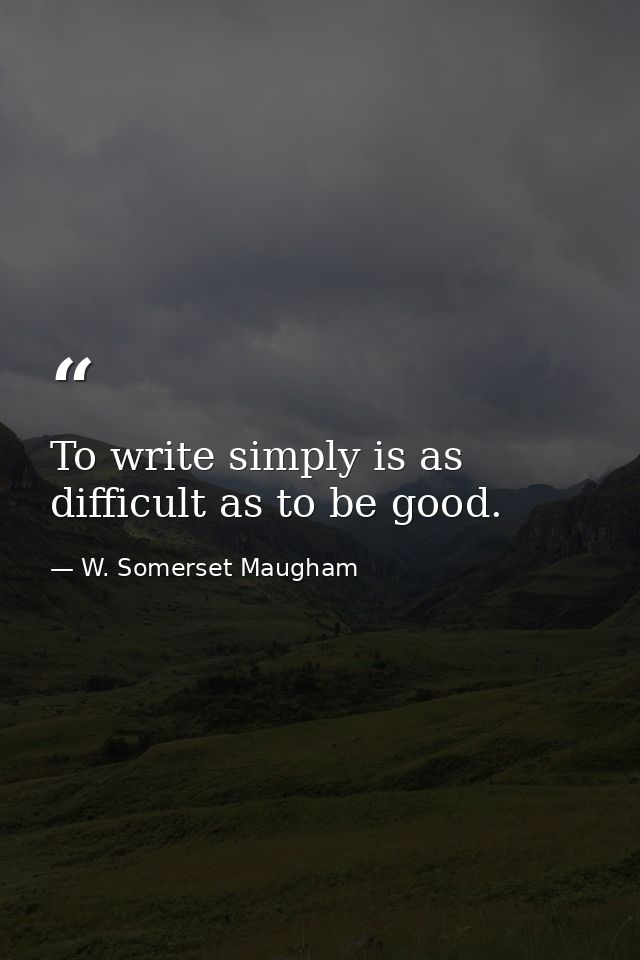 To write simply is as difficult as to be good. — W. Somerset Maugham