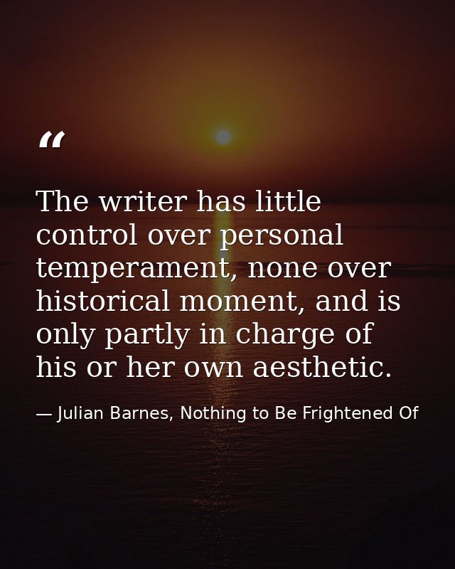 The writer has little control over personal temperament, none over historical moment, and is only partly in charge of hi — Julian Barnes, Nothing to Be Frightened Of