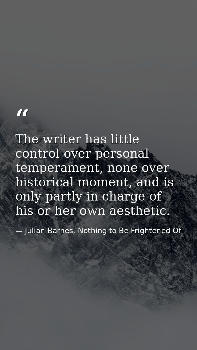 The writer has little control over personal temperament, none over historical moment, and is only partly in charge of hi — Julian Barnes, Nothing to Be Frightened Of