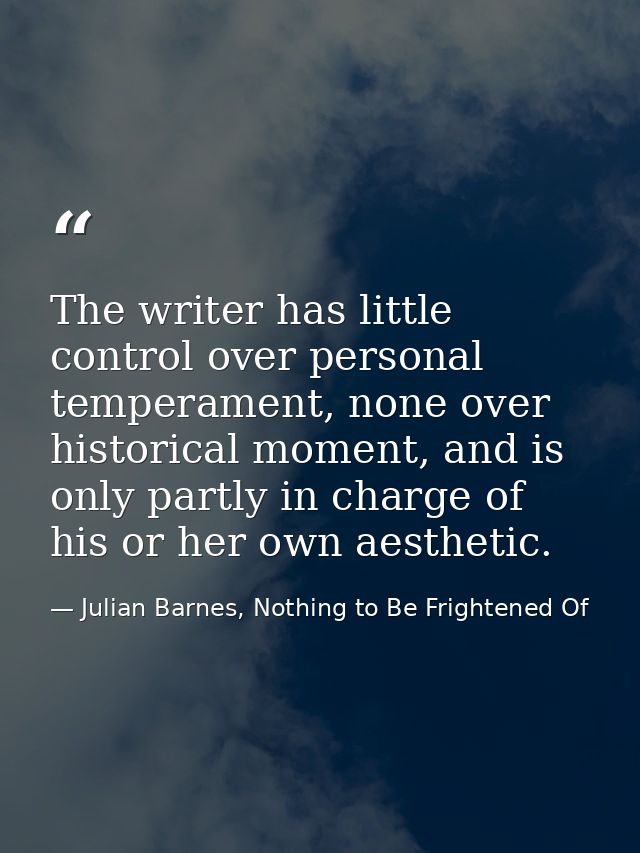 The writer has little control over personal temperament, none over historical moment, and is only partly in charge of hi — Julian Barnes, Nothing to Be Frightened Of