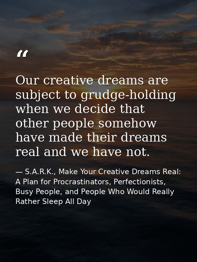 Our creative dreams are subject to grudge-holding when we decide that other people somehow have made their dreams real a — S.A.R.K., Make Your Creative Dreams Real: A Plan for Procrastinators, Perfectionists, Busy People, and People Who Would Really Rather Sleep All Day