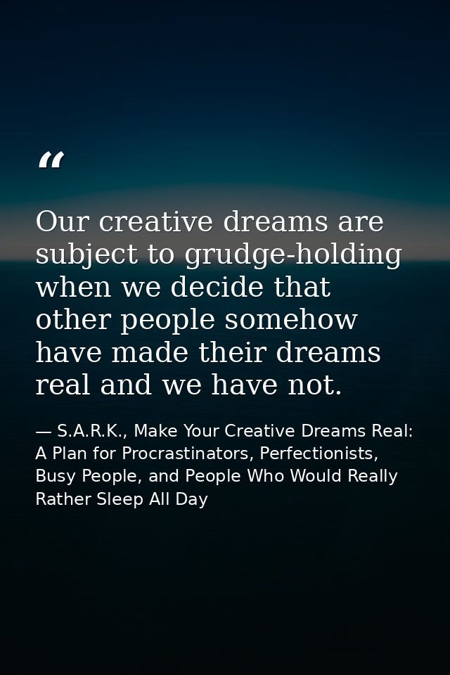 Our creative dreams are subject to grudge-holding when we decide that other people somehow have made their dreams real a — S.A.R.K., Make Your Creative Dreams Real: A Plan for Procrastinators, Perfectionists, Busy People, and People Who Would Really Rather Sleep All Day