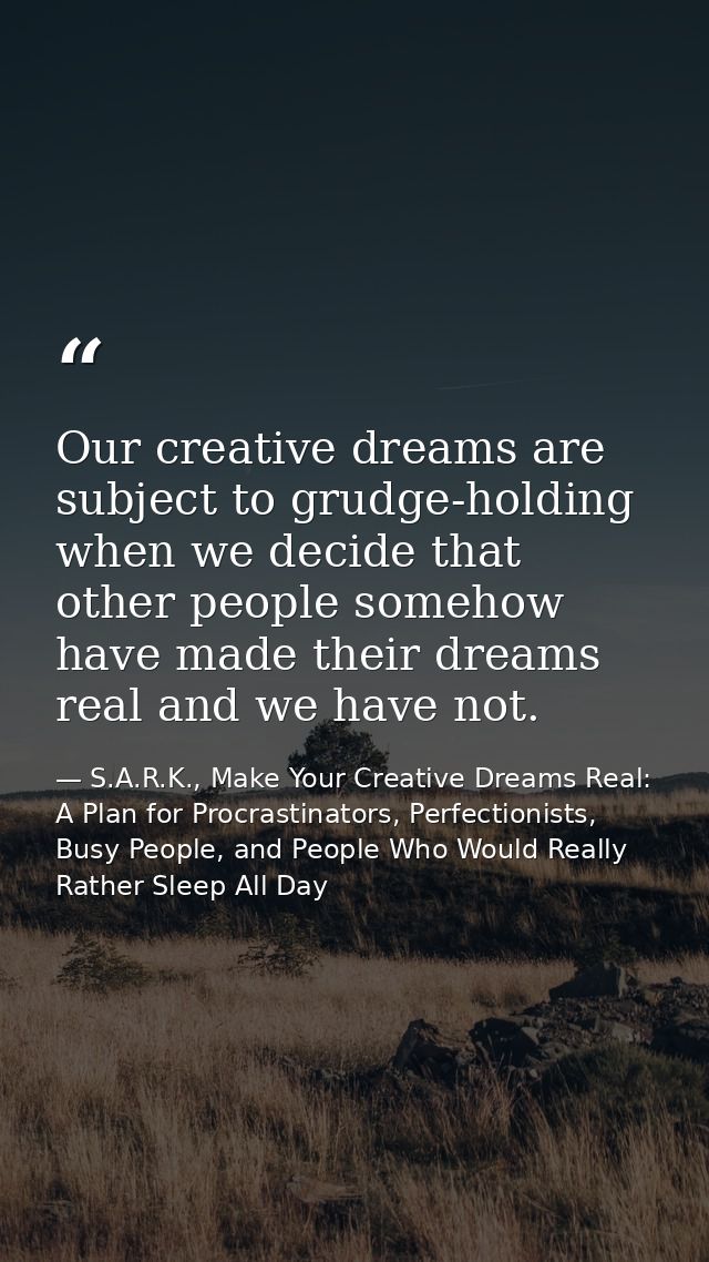 Our creative dreams are subject to grudge-holding when we decide that other people somehow have made their dreams real a — S.A.R.K., Make Your Creative Dreams Real: A Plan for Procrastinators, Perfectionists, Busy People, and People Who Would Really Rather Sleep All Day
