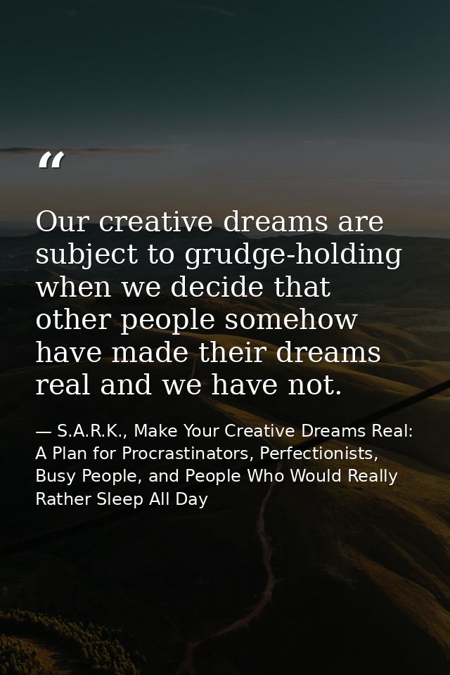 Our creative dreams are subject to grudge-holding when we decide that other people somehow have made their dreams real a — S.A.R.K., Make Your Creative Dreams Real: A Plan for Procrastinators, Perfectionists, Busy People, and People Who Would Really Rather Sleep All Day