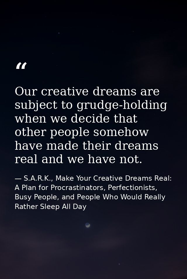 Our creative dreams are subject to grudge-holding when we decide that other people somehow have made their dreams real a — S.A.R.K., Make Your Creative Dreams Real: A Plan for Procrastinators, Perfectionists, Busy People, and People Who Would Really Rather Sleep All Day