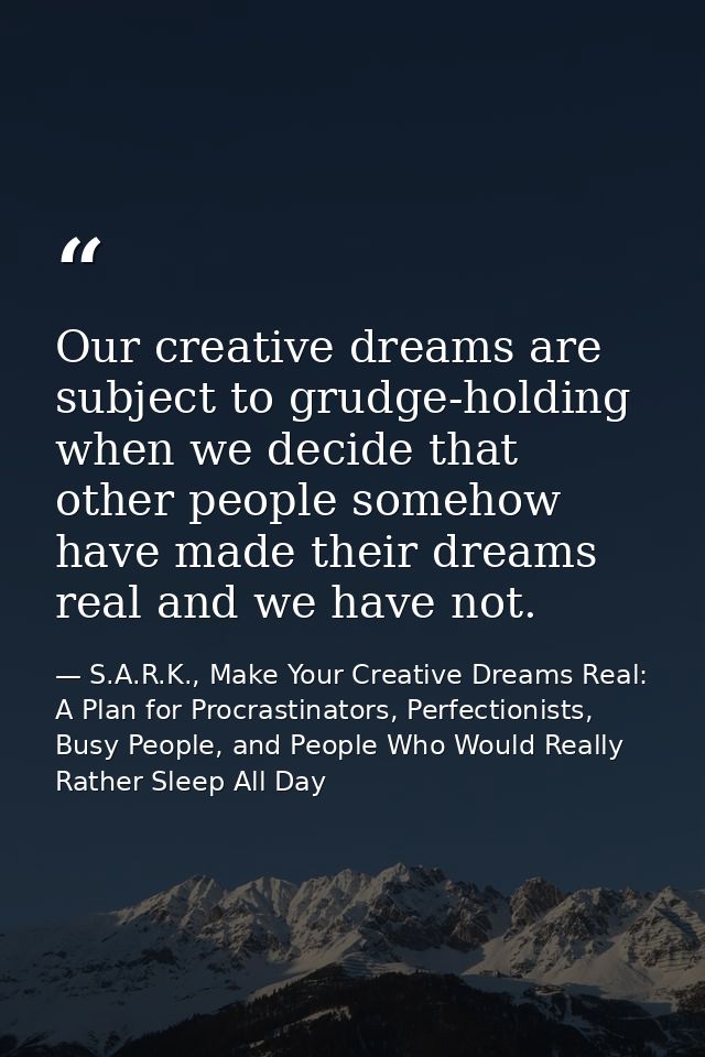 Our creative dreams are subject to grudge-holding when we decide that other people somehow have made their dreams real a — S.A.R.K., Make Your Creative Dreams Real: A Plan for Procrastinators, Perfectionists, Busy People, and People Who Would Really Rather Sleep All Day