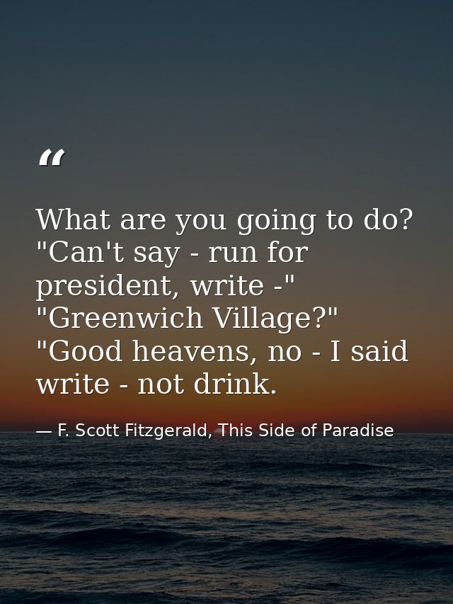 What are you going to do? "Can't say - run for president, write -" "Greenwich Village?" "Good heavens, no - I said write — F. Scott Fitzgerald, This Side of Paradise