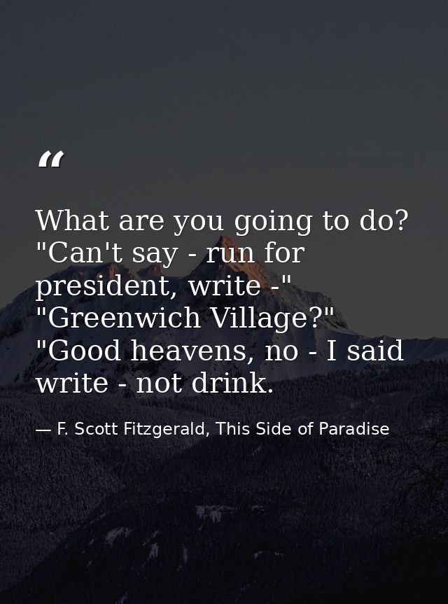 What are you going to do? "Can't say - run for president, write -" "Greenwich Village?" "Good heavens, no - I said write — F. Scott Fitzgerald, This Side of Paradise