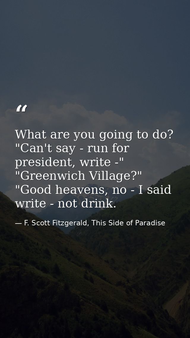 What are you going to do? "Can't say - run for president, write -" "Greenwich Village?" "Good heavens, no - I said write — F. Scott Fitzgerald, This Side of Paradise