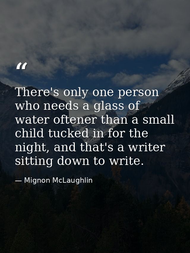 There's only one person who needs a glass of water oftener than a small child tucked in for the night, and that's a writ — Mignon McLaughlin