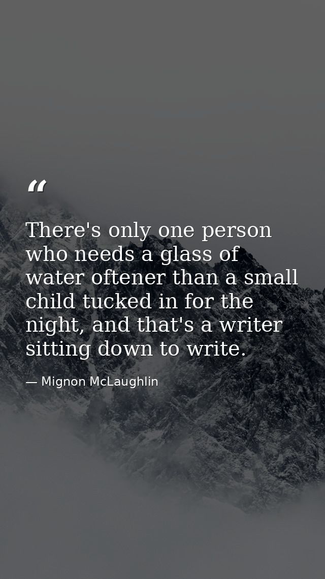 There's only one person who needs a glass of water oftener than a small child tucked in for the night, and that's a writ — Mignon McLaughlin