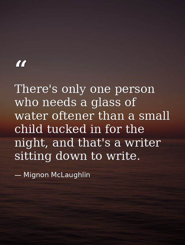 There's only one person who needs a glass of water oftener than a small child tucked in for the night, and that's a writ — Mignon McLaughlin