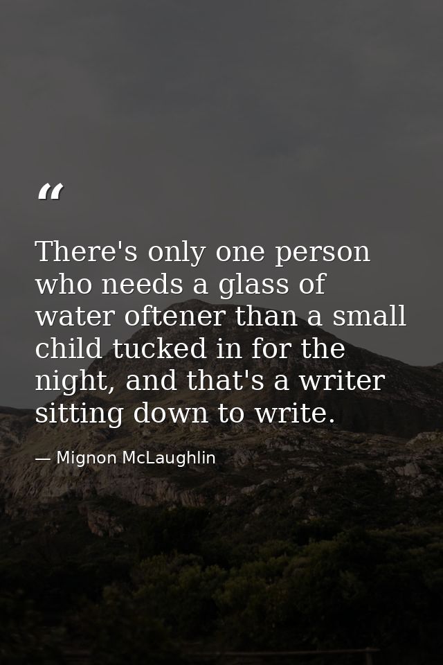 There's only one person who needs a glass of water oftener than a small child tucked in for the night, and that's a writ — Mignon McLaughlin