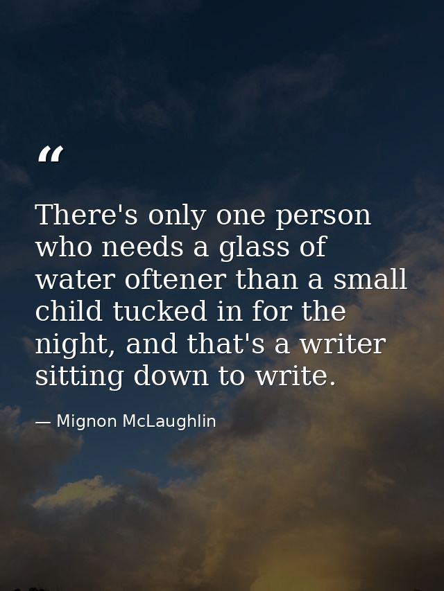 There's only one person who needs a glass of water oftener than a small child tucked in for the night, and that's a writ — Mignon McLaughlin