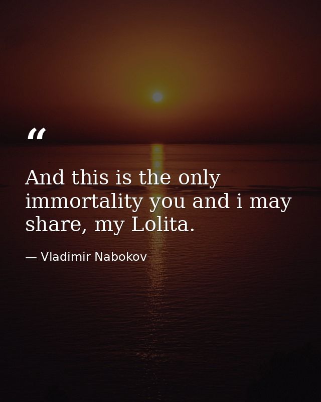 And this is the only immortality you and i may share, my Lolita. — Vladimir Nabokov