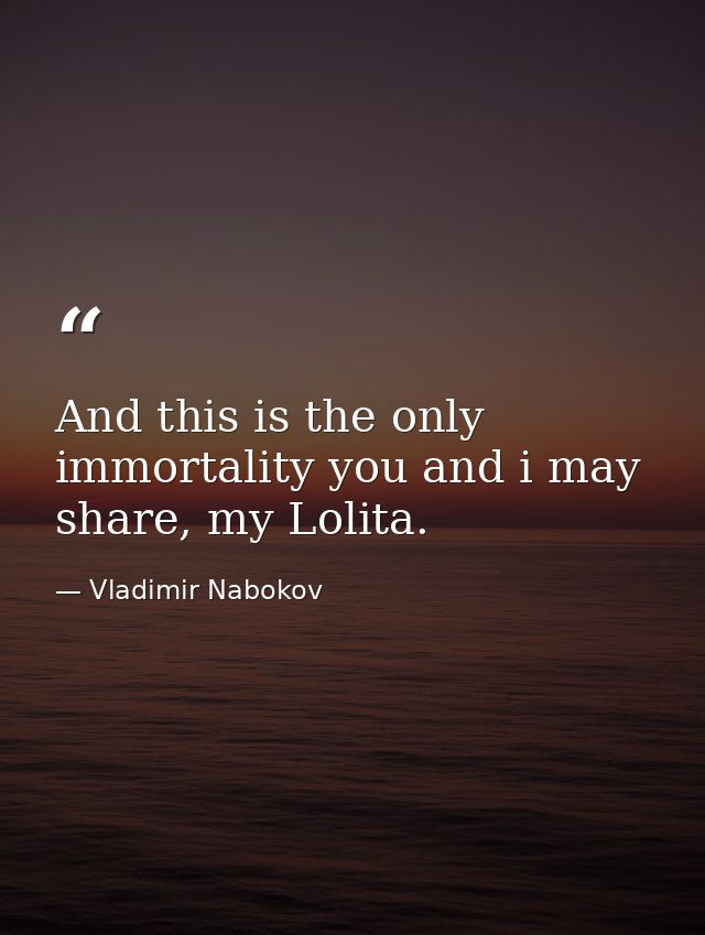And this is the only immortality you and i may share, my Lolita. — Vladimir Nabokov