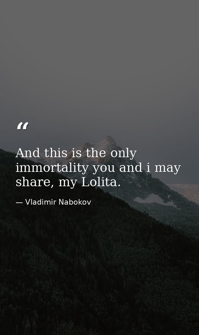 And this is the only immortality you and i may share, my Lolita. — Vladimir Nabokov
