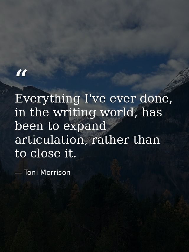 Everything I've ever done, in the writing world, has been to expand articulation, rather than to close it. — Toni Morrison