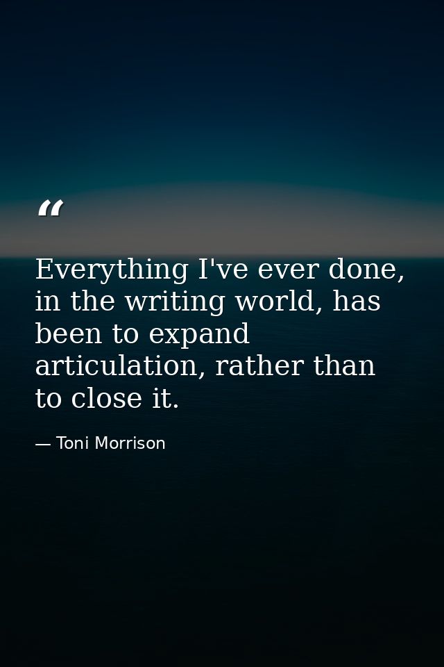Everything I've ever done, in the writing world, has been to expand articulation, rather than to close it. — Toni Morrison
