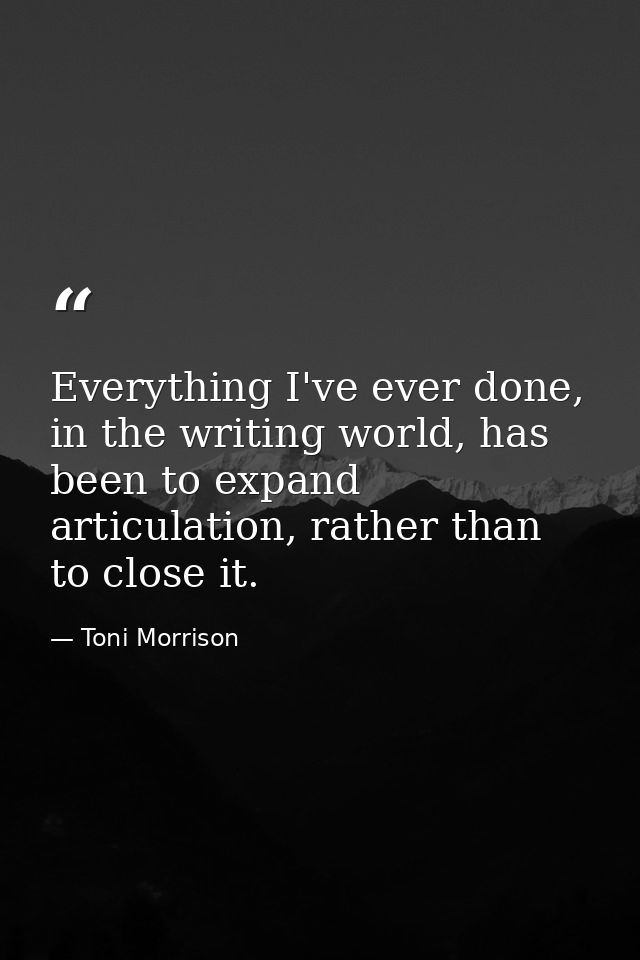 Everything I've ever done, in the writing world, has been to expand articulation, rather than to close it. — Toni Morrison