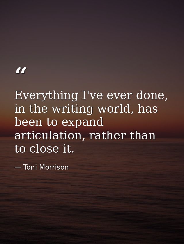 Everything I've ever done, in the writing world, has been to expand articulation, rather than to close it. — Toni Morrison